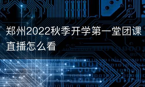 郑州2022秋季开学第一堂团课直播怎么看