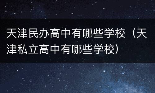 天津民办高中有哪些学校（天津私立高中有哪些学校）