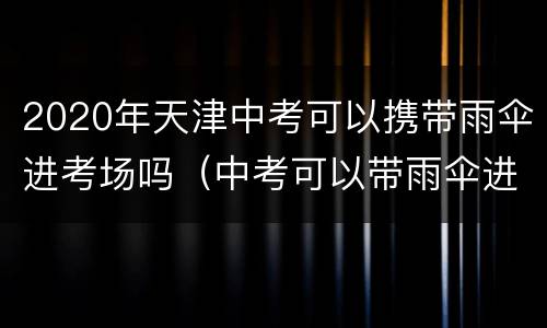2020年天津中考可以携带雨伞进考场吗（中考可以带雨伞进入考场吗）