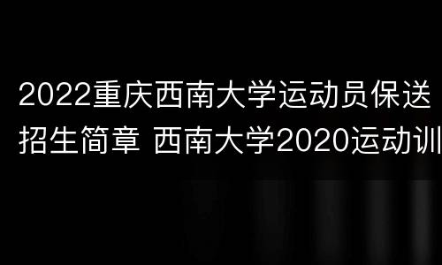 2022重庆西南大学运动员保送招生简章 西南大学2020运动训练招生简章