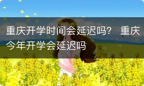 重庆开学时间会延迟吗？ 重庆今年开学会延迟吗