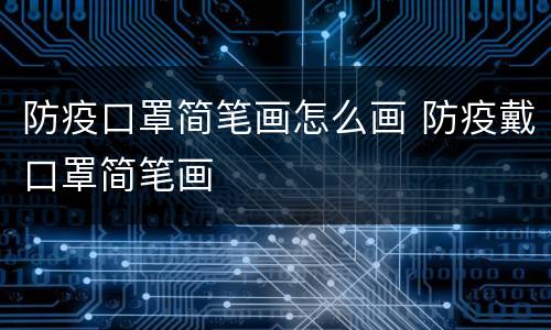 防疫口罩简笔画怎么画 防疫戴口罩简笔画