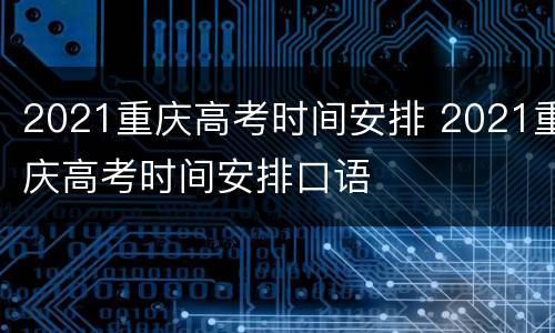 2021重庆高考时间安排 2021重庆高考时间安排口语
