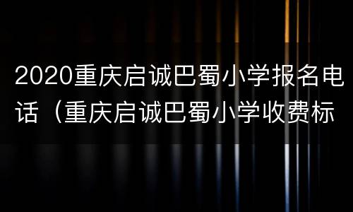 2020重庆启诚巴蜀小学报名电话（重庆启诚巴蜀小学收费标准）