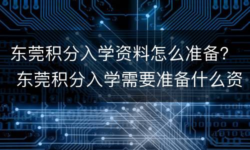东莞积分入学资料怎么准备？ 东莞积分入学需要准备什么资料