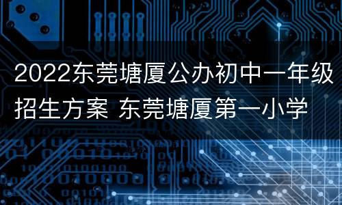 2022东莞塘厦公办初中一年级招生方案 东莞塘厦第一小学