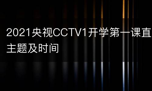 2021央视CCTV1开学第一课直播主题及时间