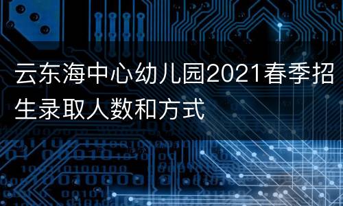 云东海中心幼儿园2021春季招生录取人数和方式