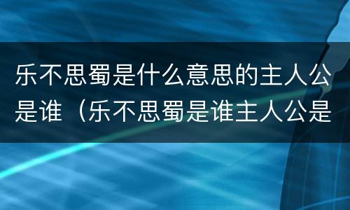 乐不思蜀是什么意思的主人公是谁（乐不思蜀是谁主人公是谁）
