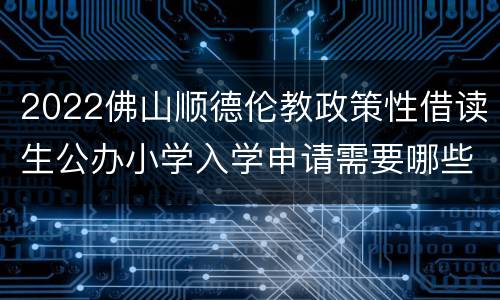 2022佛山顺德伦教政策性借读生公办小学入学申请需要哪些材料