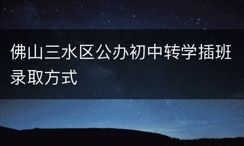 佛山三水区公办初中转学插班录取方式
