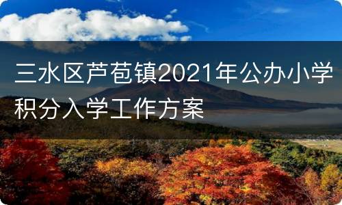 三水区芦苞镇2021年公办小学积分入学工作方案