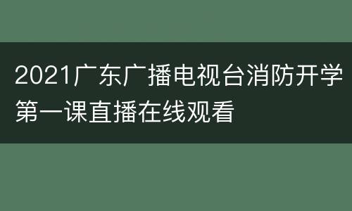 2021广东广播电视台消防开学第一课直播在线观看