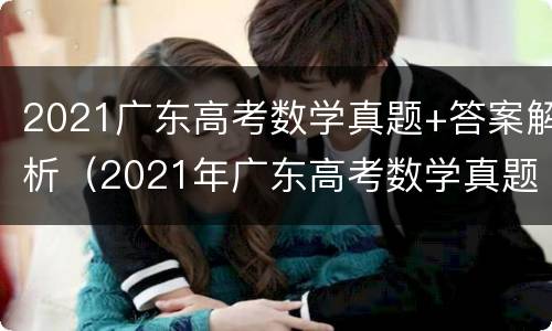 2021广东高考数学真题+答案解析（2021年广东高考数学真题及答案）