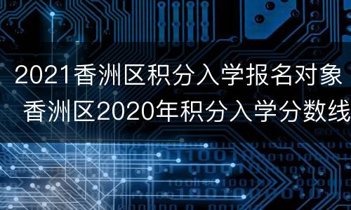 2021香洲区积分入学报名对象 香洲区2020年积分入学分数线