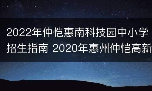 2022年仲恺惠南科技园中小学招生指南 2020年惠州仲恺高新区中小学招生指南