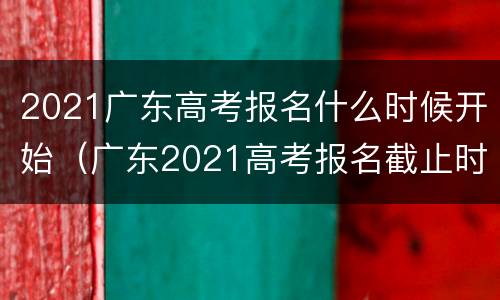 2021广东高考报名什么时候开始（广东2021高考报名截止时间是什么时候?）