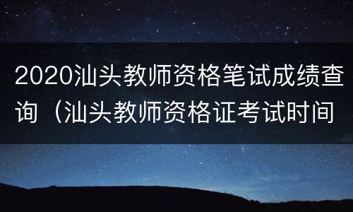 2020汕头教师资格笔试成绩查询（汕头教师资格证考试时间）