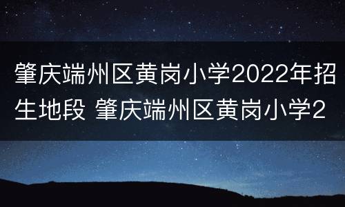肇庆端州区黄岗小学2022年招生地段 肇庆端州区黄岗小学2022年招生地段划分