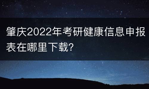 肇庆2022年考研健康信息申报表在哪里下载？