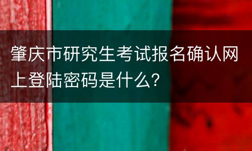 肇庆市研究生考试报名确认网上登陆密码是什么？