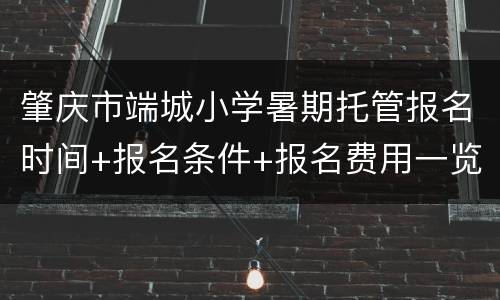 肇庆市端城小学暑期托管报名时间+报名条件+报名费用一览