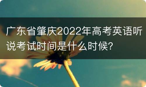 广东省肇庆2022年高考英语听说考试时间是什么时候？