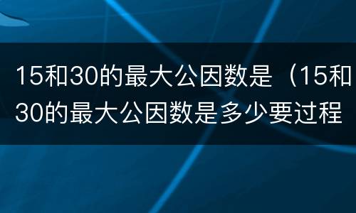 15和30的最大公因数是（15和30的最大公因数是多少要过程）