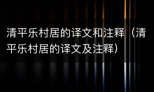 清平乐村居的译文和注释（清平乐村居的译文及注释）