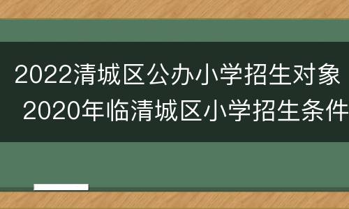 2022清城区公办小学招生对象 2020年临清城区小学招生条件