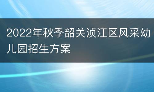 2022年秋季韶关浈江区风采幼儿园招生方案