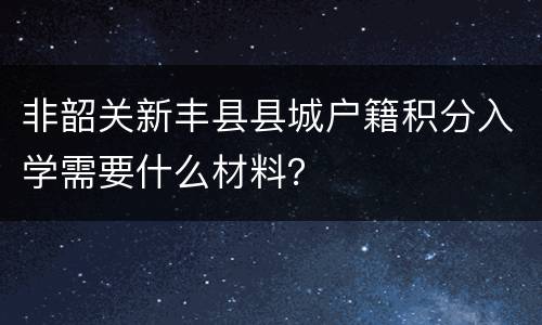 非韶关新丰县县城户籍积分入学需要什么材料？
