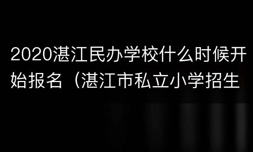 2020湛江民办学校什么时候开始报名（湛江市私立小学招生）