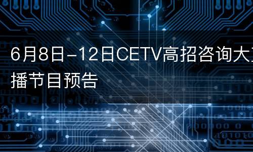 6月8日-12日CETV高招咨询大直播节目预告