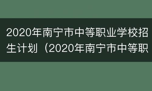 2020年南宁市中等职业学校招生计划（2020年南宁市中等职业学校招生计划人数）