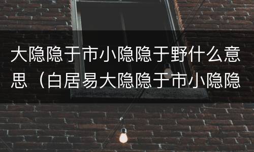大隐隐于市小隐隐于野什么意思（白居易大隐隐于市小隐隐于野什么意思）
