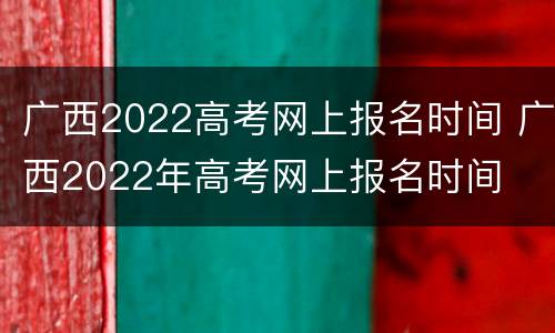 广西2022高考网上报名时间 广西2022年高考网上报名时间