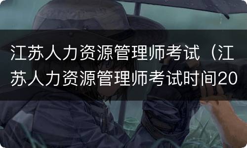 江苏人力资源管理师考试（江苏人力资源管理师考试时间2023）