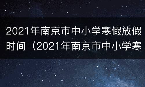 2021年南京市中小学寒假放假时间（2021年南京市中小学寒假放假时间）