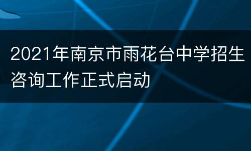 2021年南京市雨花台中学招生咨询工作正式启动