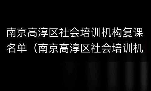 南京高淳区社会培训机构复课名单（南京高淳区社会培训机构复课名单公示）