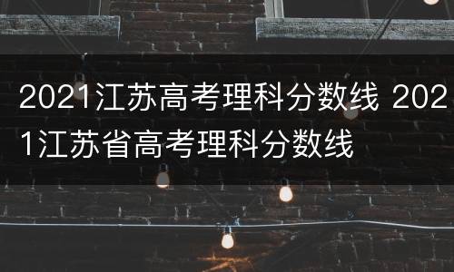 2021江苏高考理科分数线 2021江苏省高考理科分数线