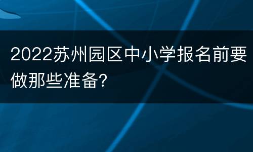 2022苏州园区中小学报名前要做那些准备？