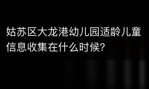姑苏区大龙港幼儿园适龄儿童信息收集在什么时候？