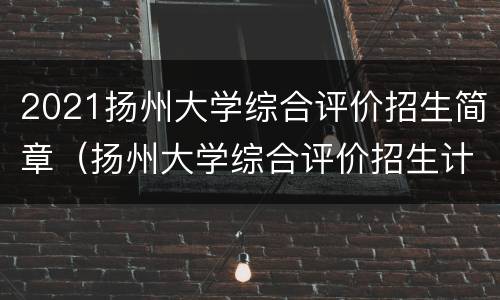 2021扬州大学综合评价招生简章（扬州大学综合评价招生计划）
