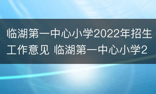 临湖第一中心小学2022年招生工作意见 临湖第一中心小学2022年招生工作意见和建议