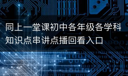 同上一堂课初中各年级各学科知识点串讲点播回看入口