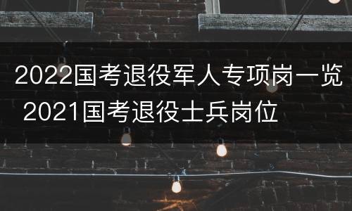 2022国考退役军人专项岗一览 2021国考退役士兵岗位