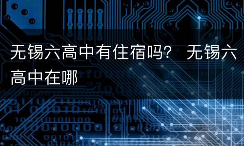 无锡六高中有住宿吗？ 无锡六高中在哪