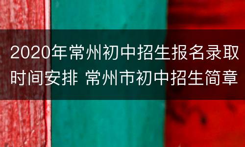 2020年常州初中招生报名录取时间安排 常州市初中招生简章